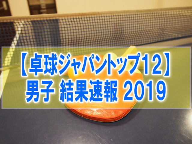 卓球ジャパントップ12大会2019男子結果速報！組み合わせ、試合日程、順位